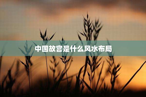中国故宫是什么风水布局