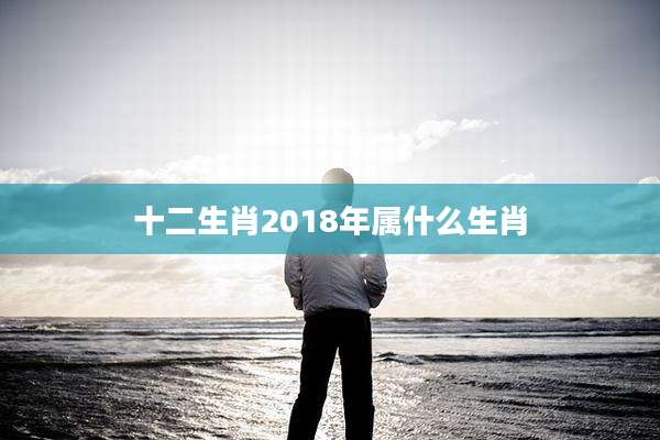 十二生肖2018年属什么生肖