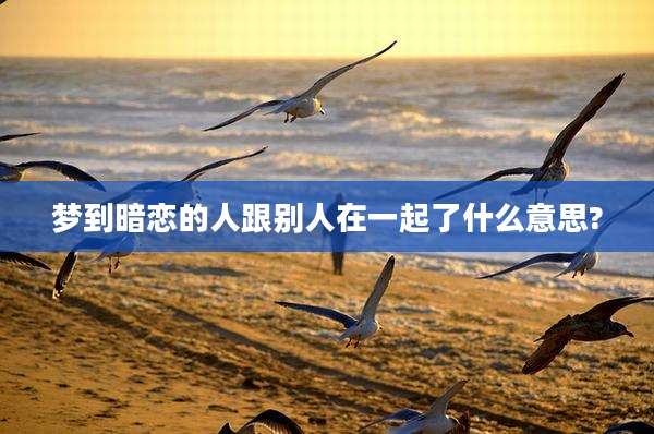 梦到暗恋的人跟别人在一起了什么意思?