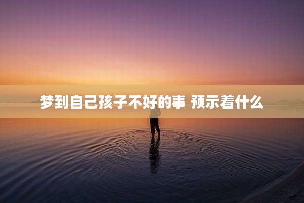 梦到自己孩子不好的事 预示着什么