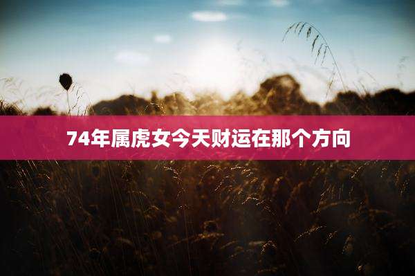 74年属虎女今天财运在那个方向