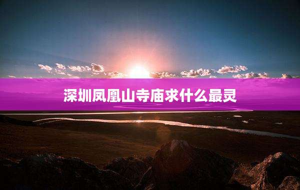 深圳凤凰山寺庙求什么最灵