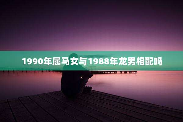 1990年属马女与1988年龙男相配吗