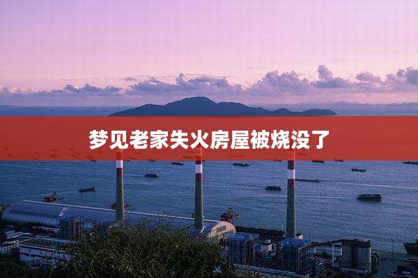 梦见老家失火房屋被烧没了