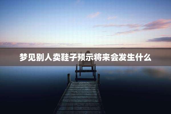 梦见别人卖鞋子预示将来会发生什么
