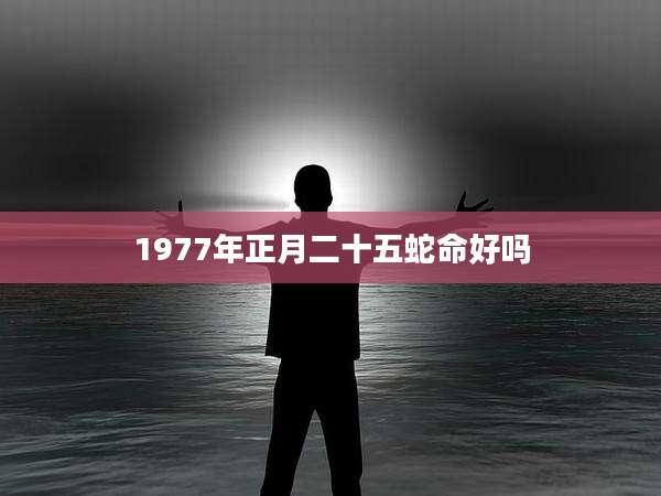 1977年正月二十五蛇命好吗