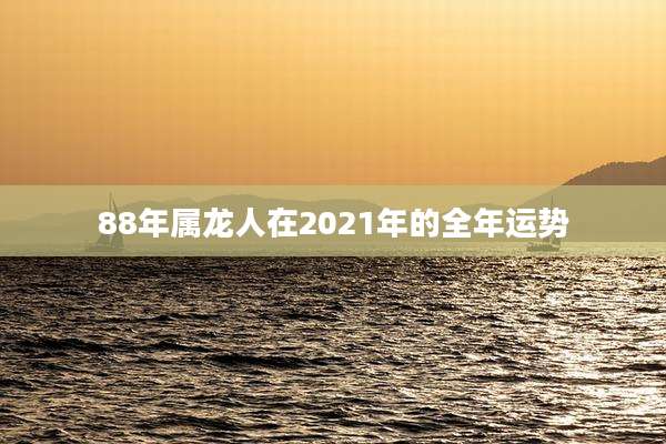 88年属龙人在2021年的全年运势