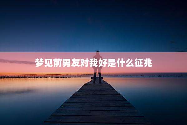 梦见前男友对我好是什么征兆