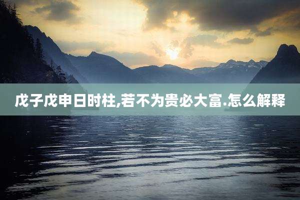 戊子戊申日时柱,若不为贵必大富.怎么解释