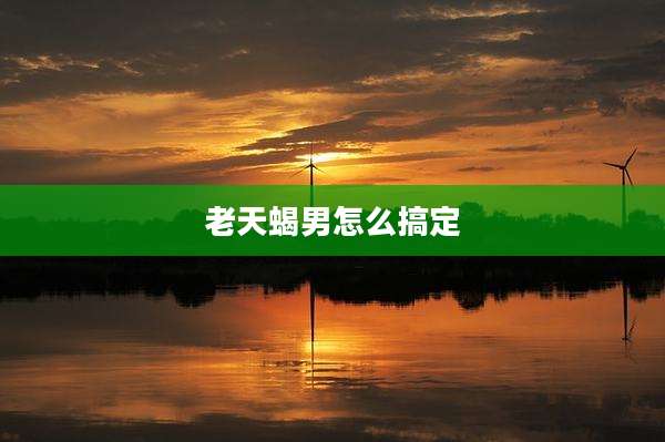 老天蝎男怎么搞定