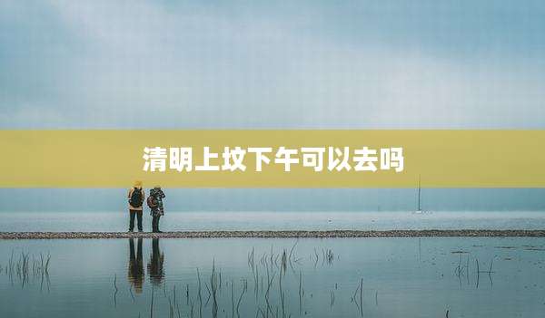 清明上坟下午可以去吗