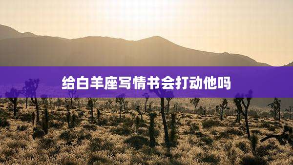 给白羊座写情书会打动他吗