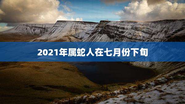 2021年属蛇人在七月份下旬