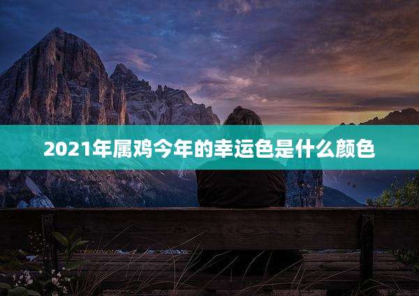 2021年属鸡今年的幸运色是什么颜色