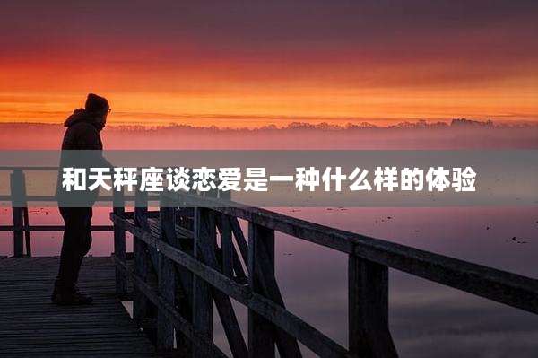 和天秤座谈恋爱是一种什么样的体验
