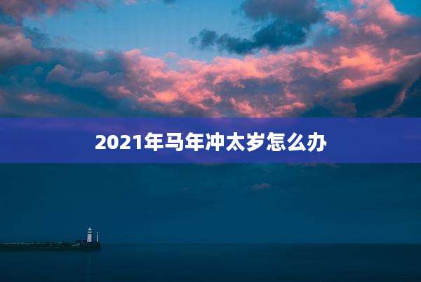 2021年马年冲太岁怎么办
