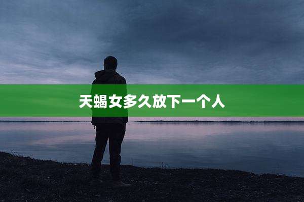 天蝎女多久放下一个人