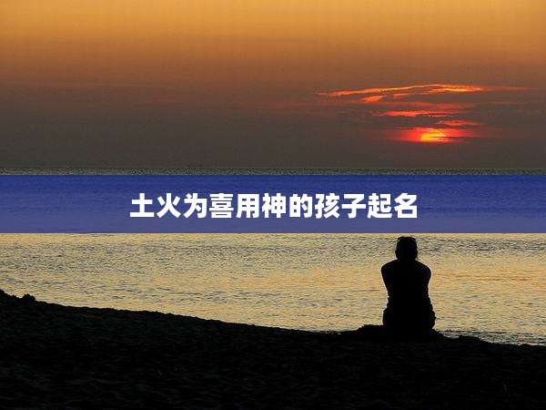 土火为喜用神的孩子起名
