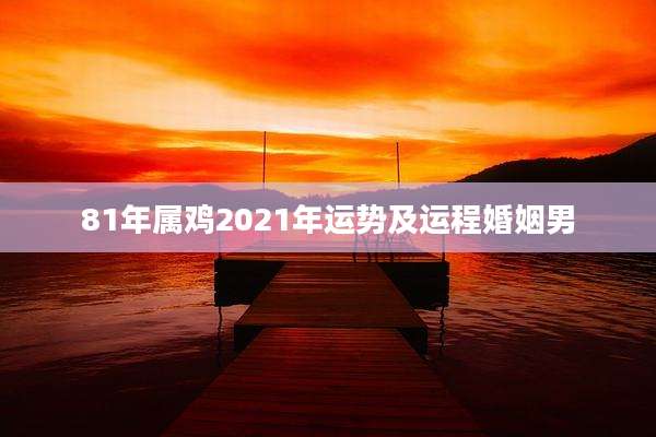 81年属鸡2021年运势及运程婚姻男