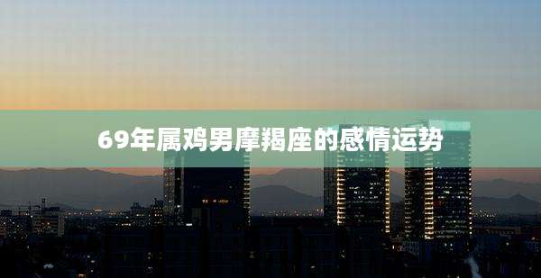 69年属鸡男摩羯座的感情运势