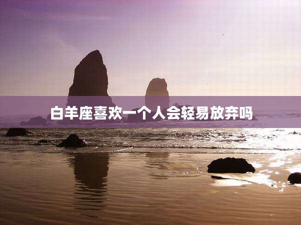 白羊座喜欢一个人会轻易放弃吗