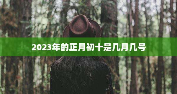 2023年的正月初十是几月几号