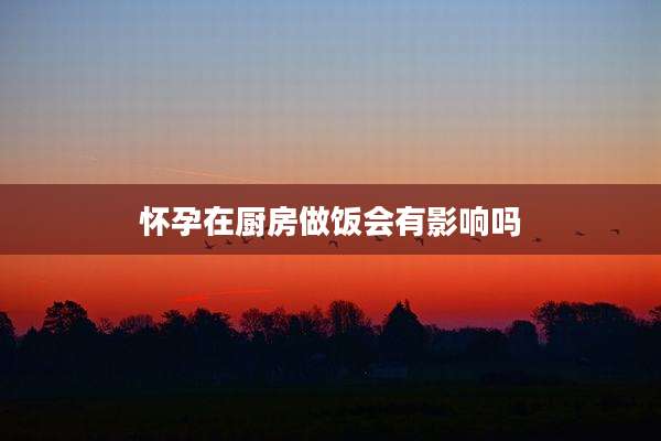 怀孕在厨房做饭会有影响吗