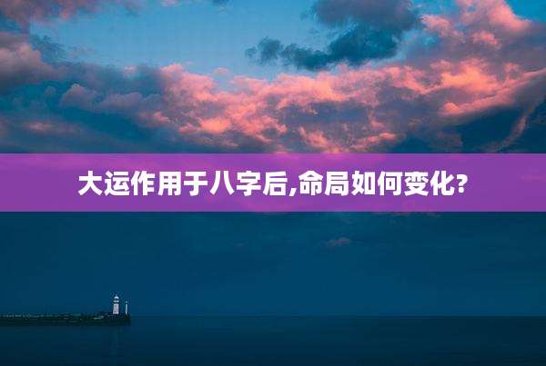 大运作用于八字后,命局如何变化?