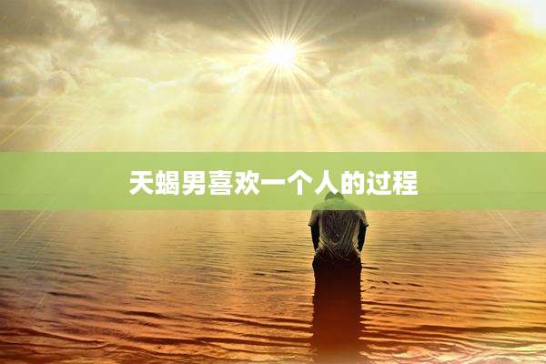 天蝎男喜欢一个人的过程