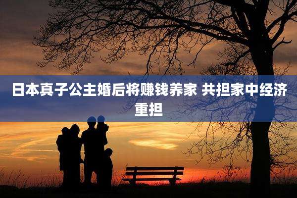 日本真子公主婚后将赚钱养家 共担家中经济重担