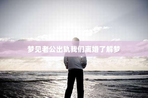梦见老公出轨我们离婚了解梦