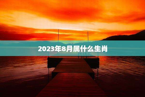 2023年8月属什么生肖