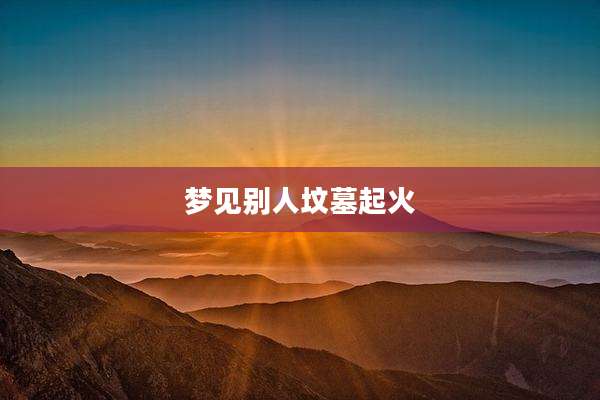 梦见别人坟墓起火