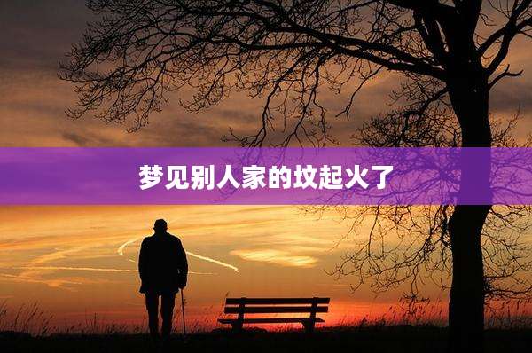 梦见别人家的坟起火了