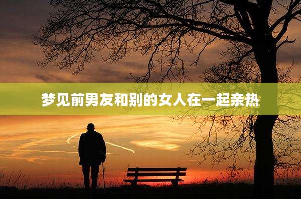 梦见前男友和别的女人在一起亲热