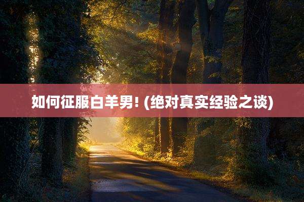 如何征服白羊男! (绝对真实经验之谈)