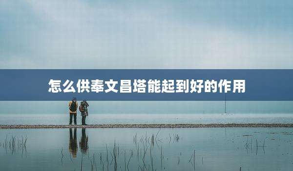 怎么供奉文昌塔能起到好的作用