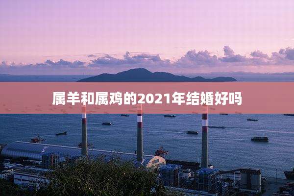 属羊和属鸡的2021年结婚好吗