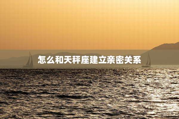 怎么和天秤座建立亲密关系