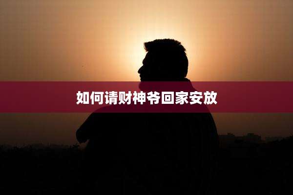 如何请财神爷回家安放