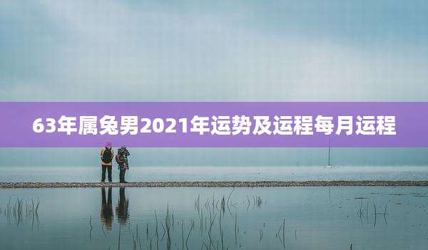 63年属兔男2021年运势及运程每月运程