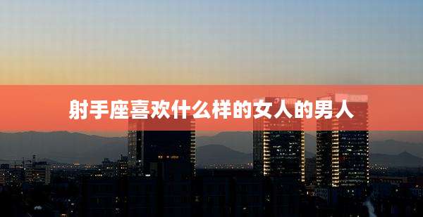 射手座喜欢什么样的女人的男人