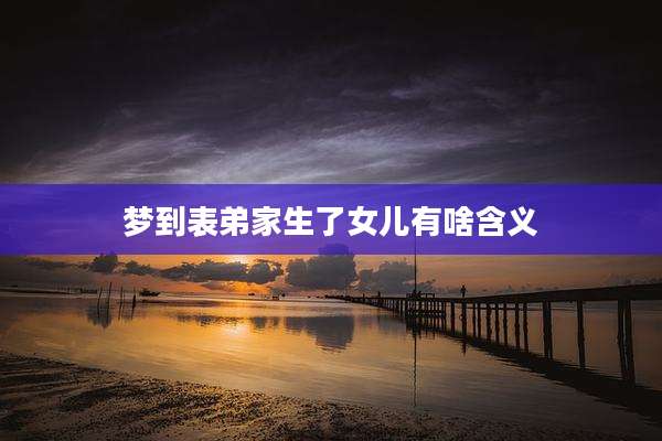 梦到表弟家生了女儿有啥含义