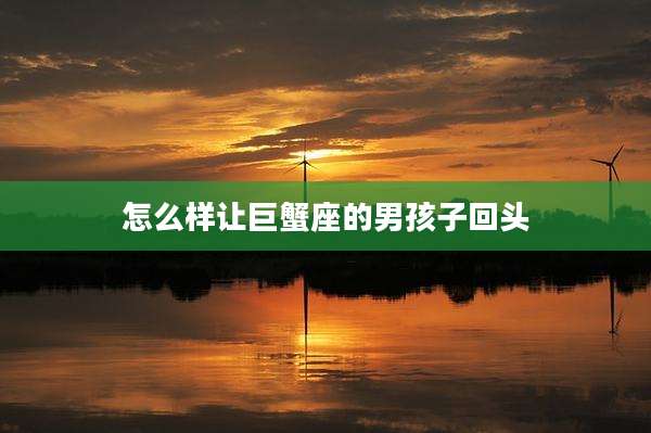 怎么样让巨蟹座的男孩子回头
