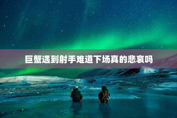 巨蟹遇到射手难道下场真的悲哀吗