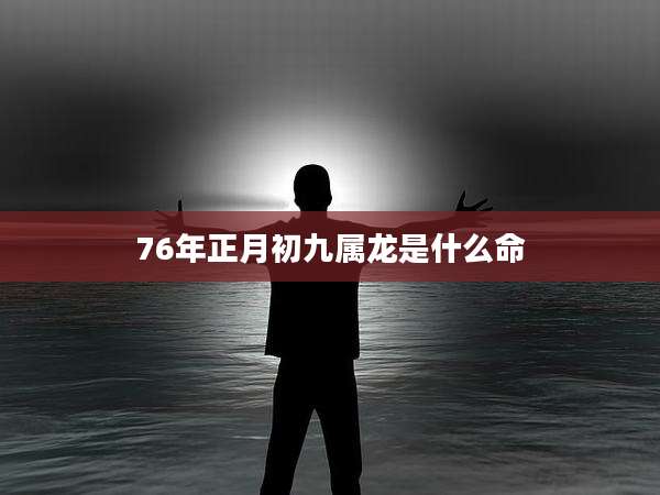 76年正月初九属龙是什么命
