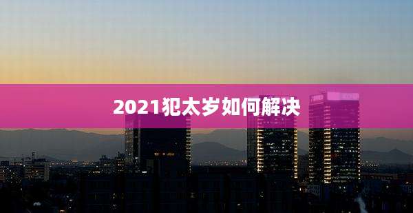 2021犯太岁如何解决
