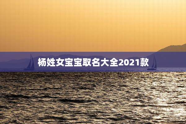 杨姓女宝宝取名大全2021款