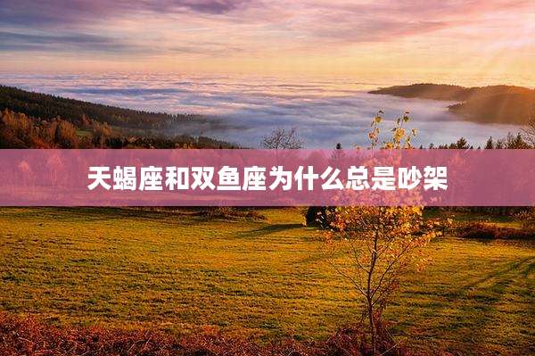 天蝎座和双鱼座为什么总是吵架