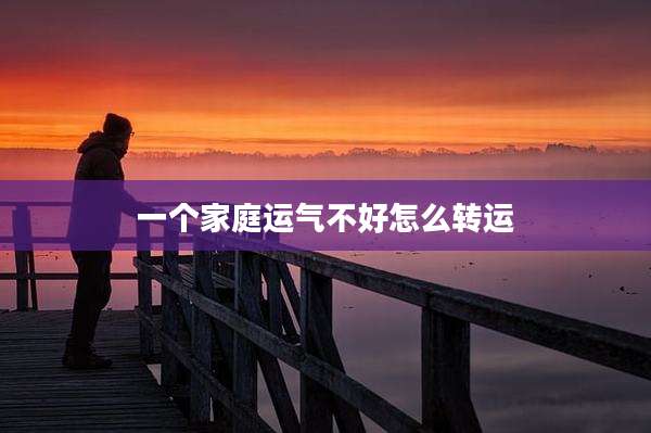 一个家庭运气不好怎么转运